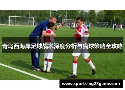 青岛西海岸足球战术深度分析与赢球策略全攻略