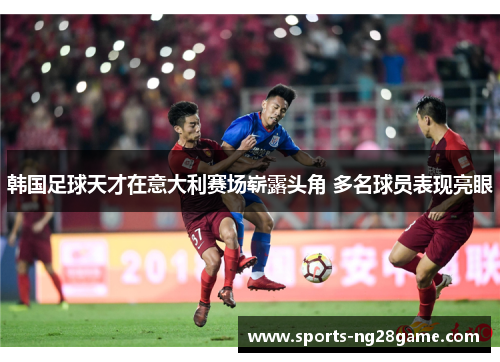 韩国足球天才在意大利赛场崭露头角 多名球员表现亮眼