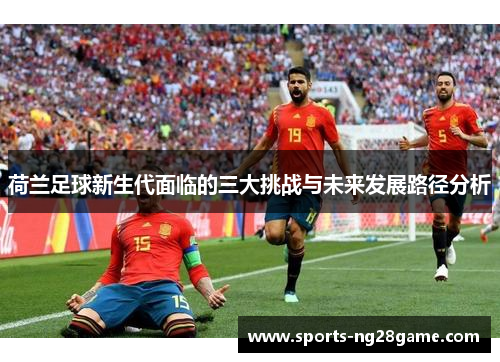 荷兰足球新生代面临的三大挑战与未来发展路径分析