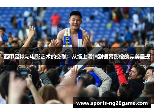 西甲足球与电影艺术的交融：从场上激情到银幕影像的完美呈现