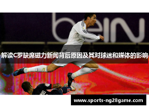 解读C罗缺席磁力新闻背后原因及其对球迷和媒体的影响