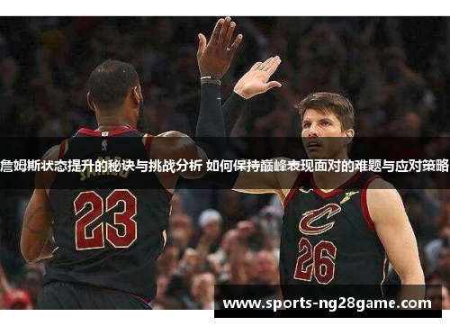詹姆斯状态提升的秘诀与挑战分析 如何保持巅峰表现面对的难题与应对策略