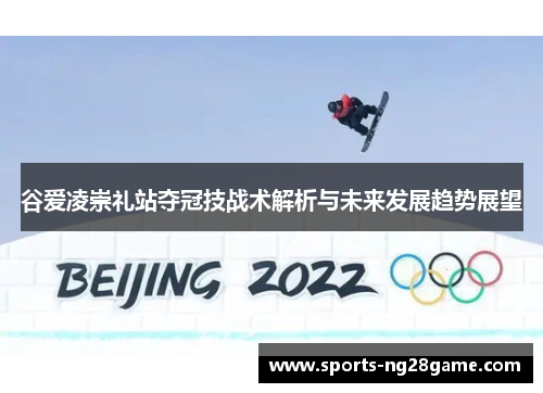 谷爱凌崇礼站夺冠技战术解析与未来发展趋势展望 谷爱凌崇礼站夺冠技战术解析与未来发展趋势展望