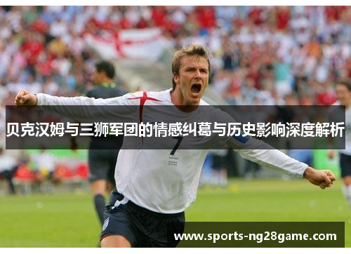 贝克汉姆与三狮军团的情感纠葛与历史影响深度解析