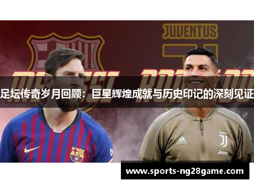 足坛传奇岁月回顾：巨星辉煌成就与历史印记的深刻见证