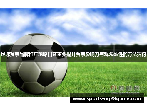 足球赛事品牌推广策略日益重要提升赛事影响力与观众黏性的方法探讨