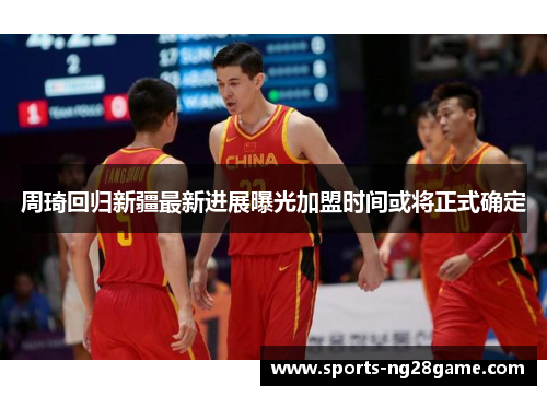 周琦回归新疆最新进展曝光加盟时间或将正式确定 周琦回归新疆最新进展曝光加盟时间或将正式确定