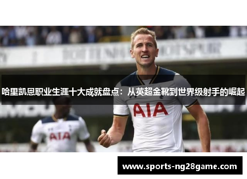 哈里凯恩职业生涯十大成就盘点:从英超金靴到世界级射手的崛起 哈里凯恩职业生涯十大成就盘点:从英超金靴到世界级射手的崛起