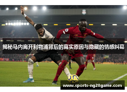 揭秘马内离开利物浦背后的真实原因与隐藏的情感纠葛