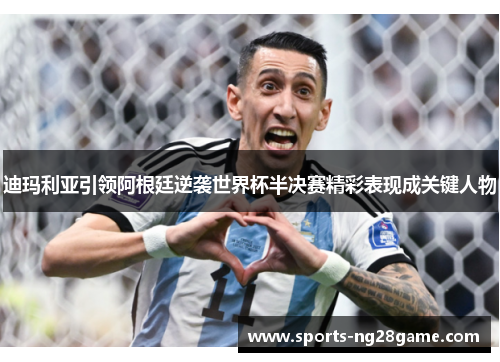 迪玛利亚引领阿根廷逆袭世界杯半决赛精彩表现成关键人物