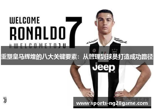 重塑皇马辉煌的八大关键要素：从管理到球员打造成功路径