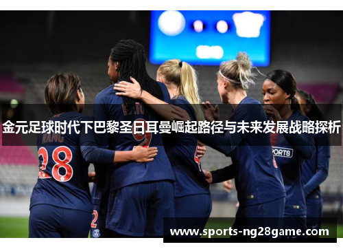 金元足球时代下巴黎圣日耳曼崛起路径与未来发展战略探析