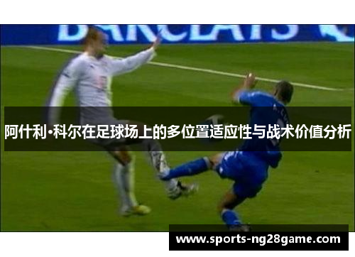 阿什利·科尔在足球场上的多位置适应性与战术价值分析 阿什利·科尔在足球场上的多位置适应性与战术价值分析