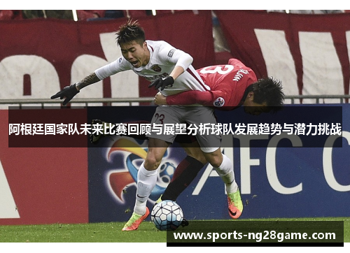 阿根廷国家队未来比赛回顾与展望分析球队发展趋势与潜力挑战 阿根廷国家队未来比赛回顾与展望分析球队发展趋势与潜力挑战