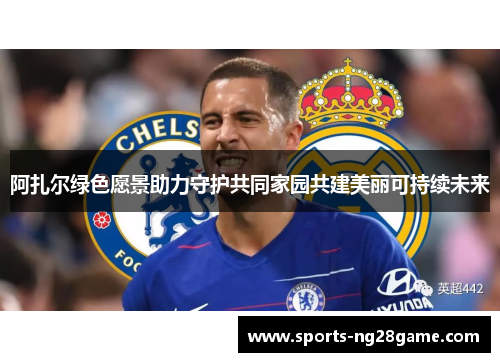 阿扎尔绿色愿景助力守护共同家园共建美丽可持续未来 阿扎尔绿色愿景助力守护共同家园共建美丽可持续未来