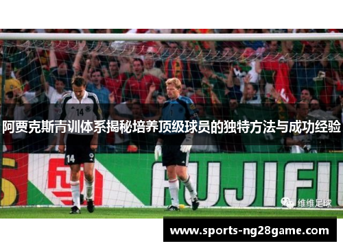 阿贾克斯青训体系揭秘培养顶级球员的独特方法与成功经验