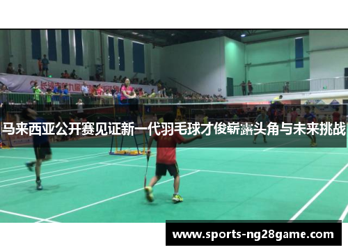 马来西亚公开赛见证新一代羽毛球才俊崭露头角与未来挑战