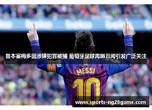 鲁本塞梅多因涉嫌犯罪被捕 葡萄牙足球再曝丑闻引发广泛关注